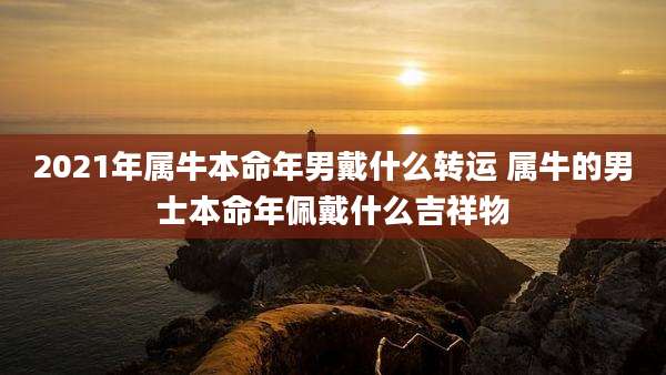 2021年属牛本命年男戴什么转运 属牛的男士本命年佩戴什么吉祥物