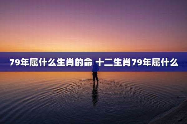 79年属什么生肖的命 十二生肖79年属什么