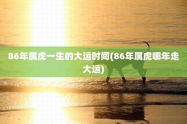 86年属虎一生的大运时间(86年属虎哪年走大运)