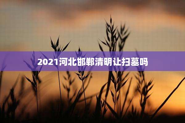 2021河北邯郸清明让扫墓吗