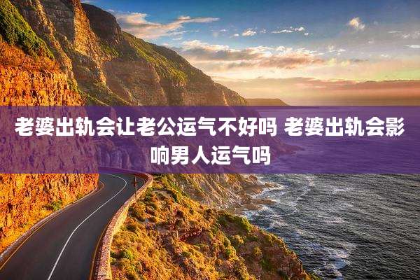 老婆出轨会让老公运气不好吗 老婆出轨会影响男人运气吗