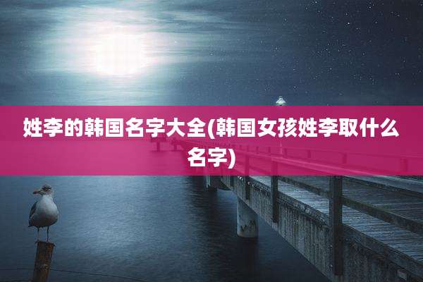 姓李的韩国名字大全(韩国女孩姓李取什么名字)