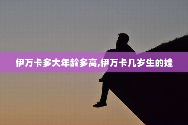 伊万卡多大年龄多高,伊万卡几岁生的娃