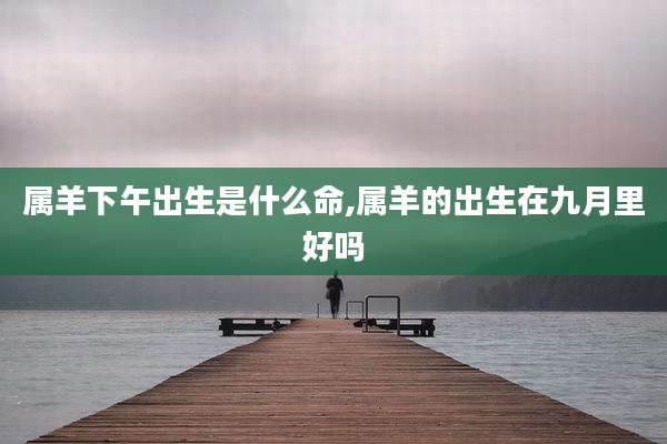 属羊下午出生是什么命,属羊的出生在九月里好吗