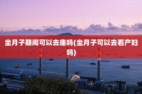 坐月子期间可以去庙吗(坐月子可以去看产妇吗)