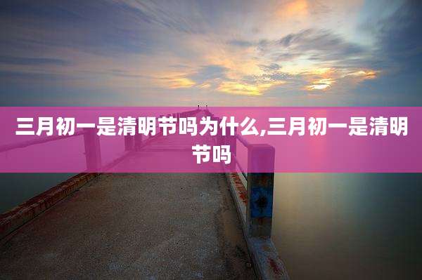 三月初一是清明节吗为什么,三月初一是清明节吗