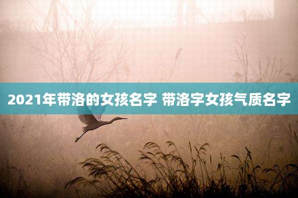 2021年带洛的女孩名字 带洛字女孩气质名字