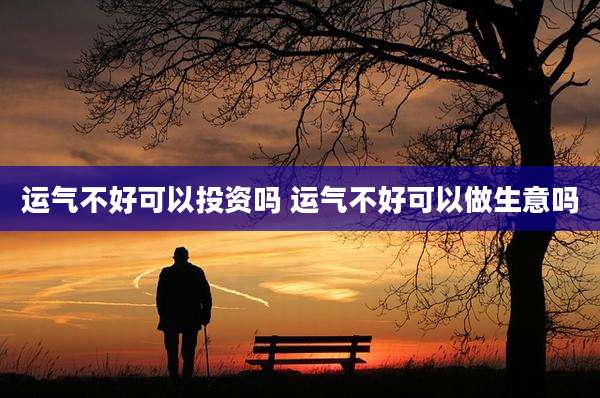 运气不好可以投资吗 运气不好可以做生意吗