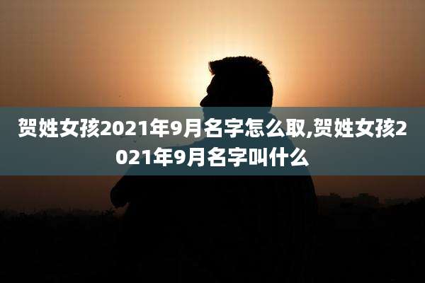 贺姓女孩2021年9月名字怎么取,贺姓女孩2021年9月名字叫什么