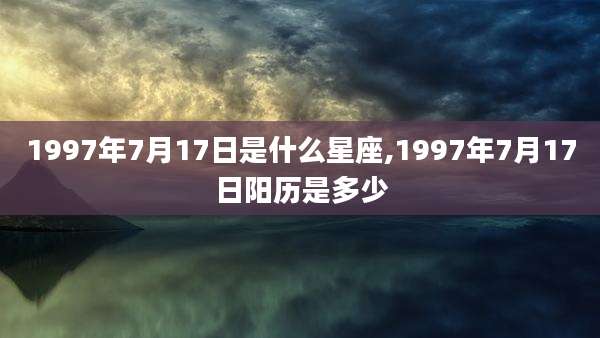 1997年7月17日是什么星座,1997年7月17日阳历是多少