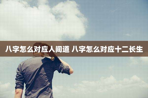 八字怎么对应人间道 八字怎么对应十二长生