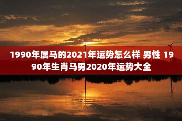 1990年属马的2021年运势怎么样 男性 1990年生肖马男2020年运势大全