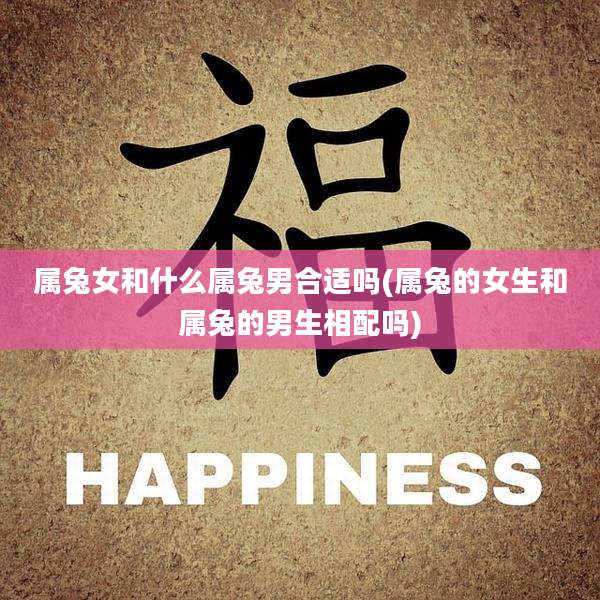 属兔女和什么属兔男合适吗(属兔的女生和属兔的男生相配吗)