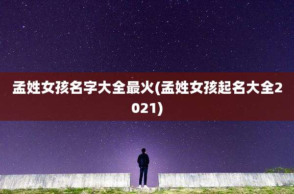 孟姓女孩名字大全最火(孟姓女孩起名大全2021)