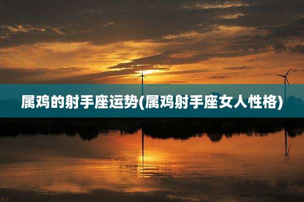 属鸡的射手座运势(属鸡射手座女人性格)