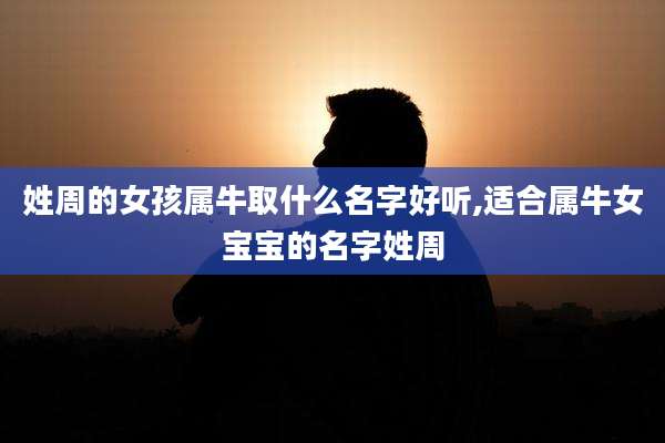 姓周的女孩属牛取什么名字好听,适合属牛女宝宝的名字姓周