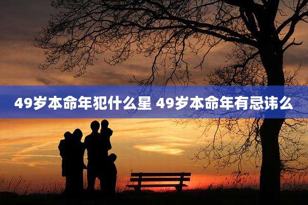 49岁本命年犯什么星 49岁本命年有忌讳么