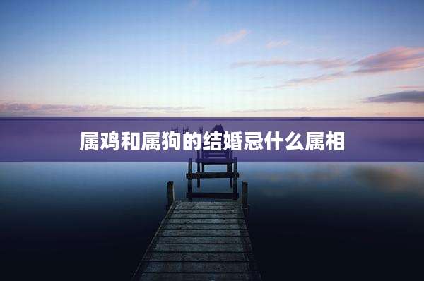 属鸡和属狗的结婚忌什么属相