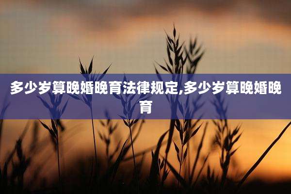 多少岁算晚婚晚育法律规定,多少岁算晚婚晚育