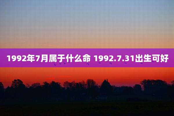 1992年7月属于什么命 1992.7.31出生可好