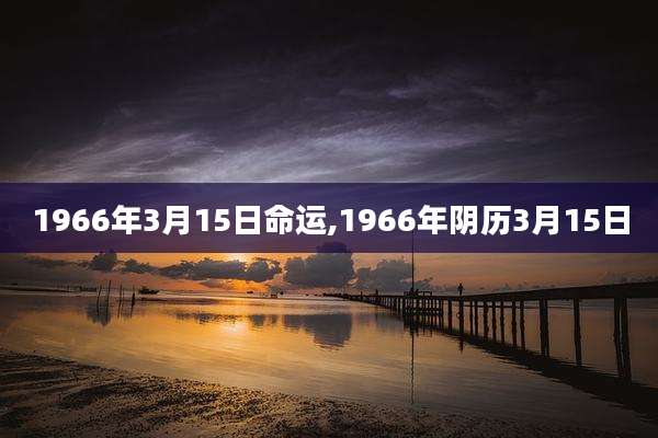 1966年3月15日命运,1966年阴历3月15日