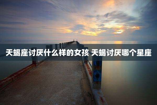 天蝎座讨厌什么样的女孩 天蝎讨厌哪个星座