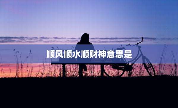顺风顺水顺财神意思是