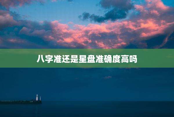 八字准还是星盘准确度高吗