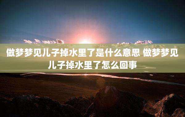 做梦梦见儿子掉水里了是什么意思 做梦梦见儿子掉水里了怎么回事