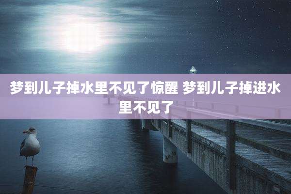 梦到儿子掉水里不见了惊醒 梦到儿子掉进水里不见了