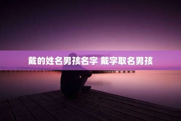 戴的姓名男孩名字 戴字取名男孩