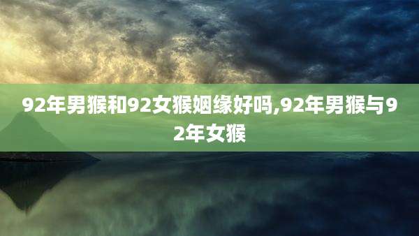 92年男猴和92女猴姻缘好吗,92年男猴与92年女猴