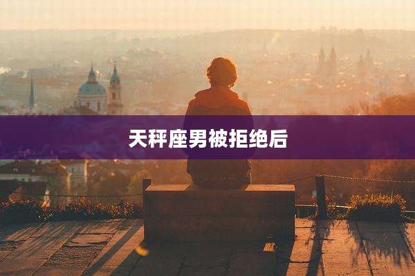 天秤座男被拒绝后
