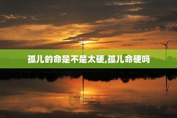 孤儿的命是不是太硬,孤儿命硬吗