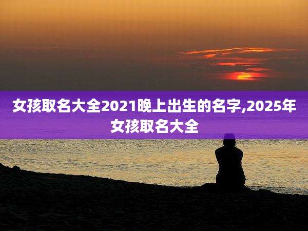 女孩取名大全2021晚上出生的名字,2025年女孩取名大全
