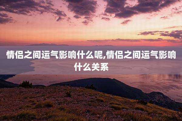 情侣之间运气影响什么呢,情侣之间运气影响什么关系