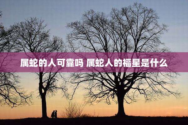 属蛇的人可靠吗 属蛇人的福星是什么