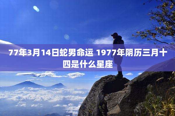 77年3月14日蛇男命运 1977年阴历三月十四是什么星座