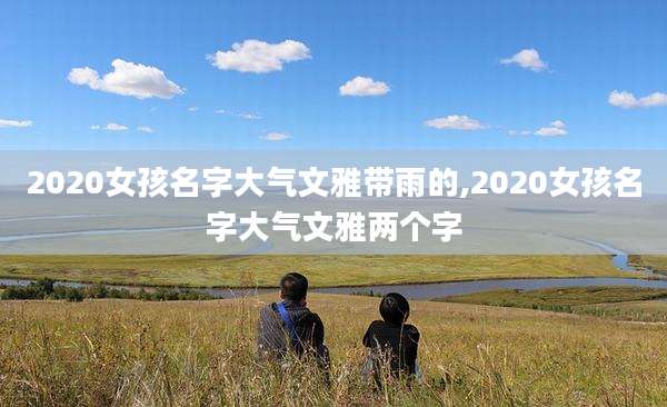 2020女孩名字大气文雅带雨的,2020女孩名字大气文雅两个字