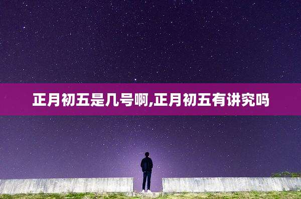 正月初五是几号啊,正月初五有讲究吗