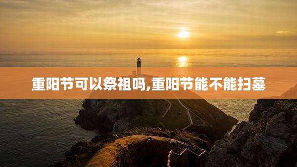 重阳节可以祭祖吗,重阳节能不能扫墓