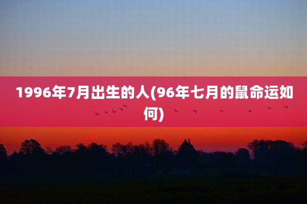 1996年7月出生的人(96年七月的鼠命运如何)