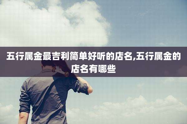 五行属金最吉利简单好听的店名,五行属金的店名有哪些