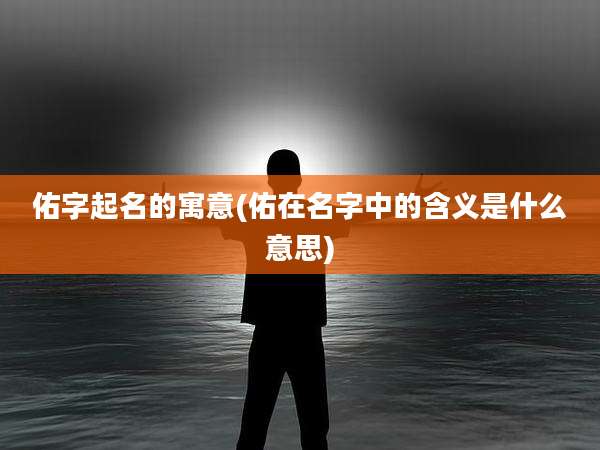 佑字起名的寓意(佑在名字中的含义是什么意思)