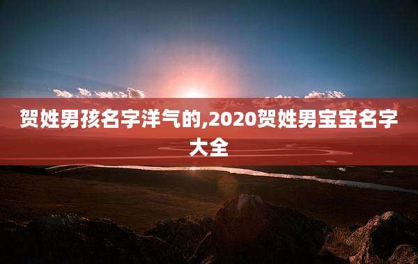 贺姓男孩名字洋气的,2020贺姓男宝宝名字大全