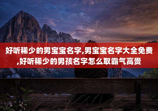 好听稀少的男宝宝名字,男宝宝名字大全免费,好听稀少的男孩名字怎么取霸气高贵