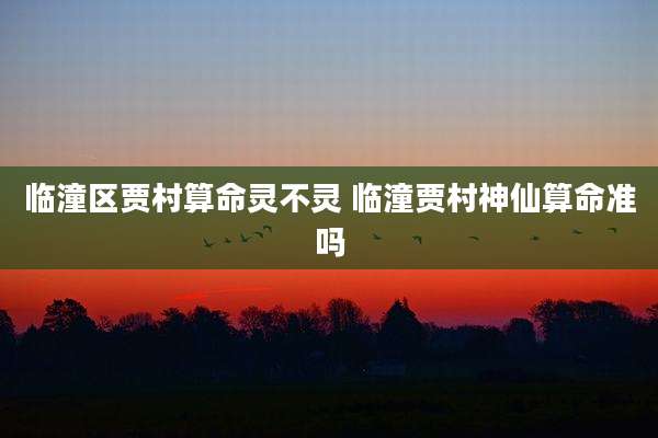 临潼区贾村算命灵不灵 临潼贾村神仙算命准吗