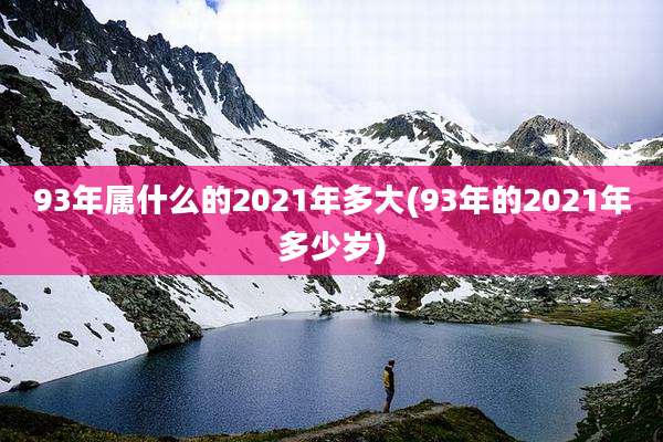 93年属什么的2021年多大(93年的2021年多少岁)