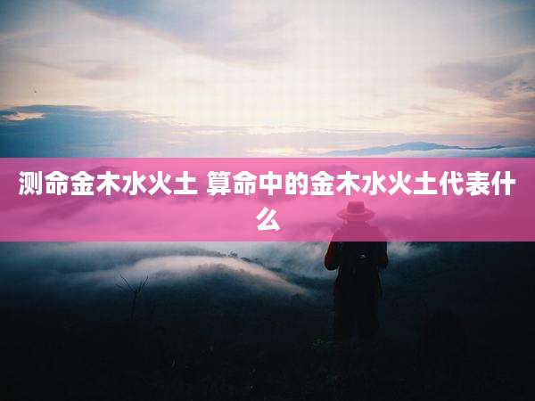 测命金木水火土 算命中的金木水火土代表什么