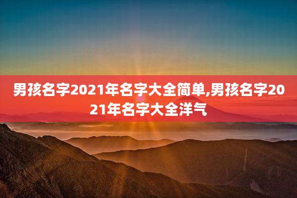 男孩名字2021年名字大全简单,男孩名字2021年名字大全洋气